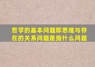 哲学的基本问题即思维与存在的关系问题是指什么问题
