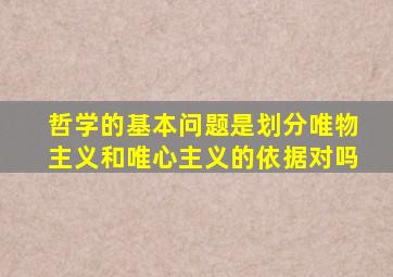 哲学的基本问题是划分唯物主义和唯心主义的依据对吗