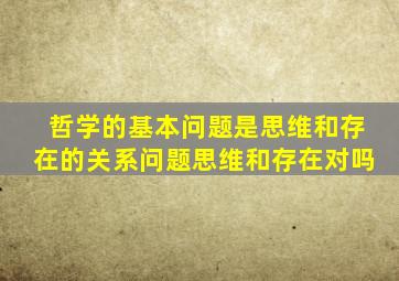哲学的基本问题是思维和存在的关系问题思维和存在对吗