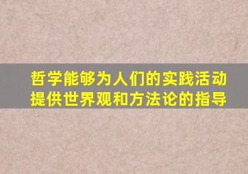 哲学能够为人们的实践活动提供世界观和方法论的指导