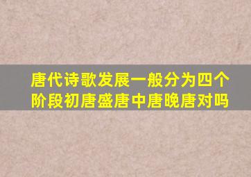 唐代诗歌发展一般分为四个阶段初唐盛唐中唐晚唐对吗