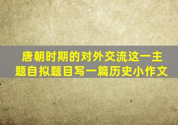唐朝时期的对外交流这一主题自拟题目写一篇历史小作文