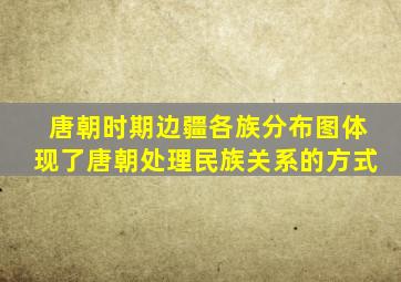 唐朝时期边疆各族分布图体现了唐朝处理民族关系的方式