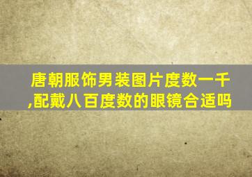 唐朝服饰男装图片度数一千,配戴八百度数的眼镜合适吗