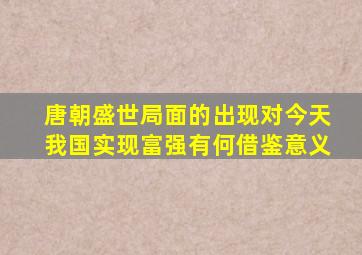 唐朝盛世局面的出现对今天我国实现富强有何借鉴意义
