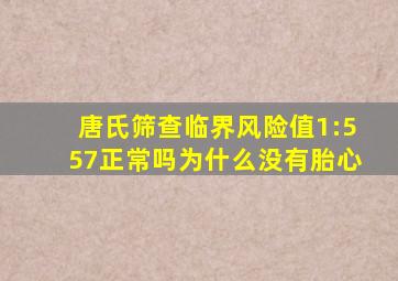 唐氏筛查临界风险值1:557正常吗为什么没有胎心