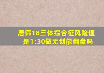 唐筛18三体综合征风险值是1:30做无创能翻盘吗