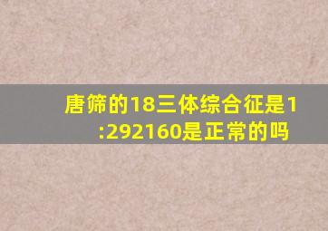 唐筛的18三体综合征是1:292160是正常的吗