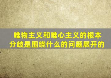 唯物主义和唯心主义的根本分歧是围绕什么的问题展开的