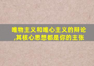 唯物主义和唯心主义的辩论,其核心思想都是你的主张