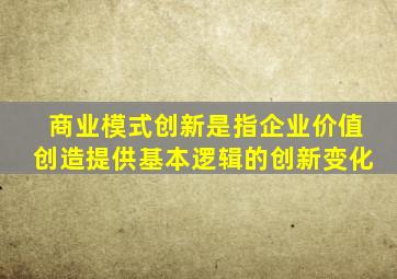 商业模式创新是指企业价值创造提供基本逻辑的创新变化
