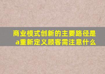 商业模式创新的主要路径是a重新定义顾客需注意什么