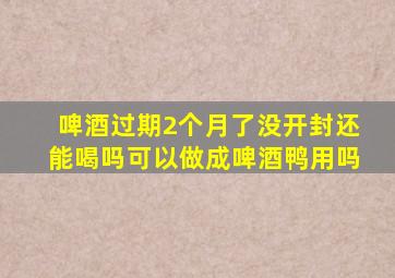 啤酒过期2个月了没开封还能喝吗可以做成啤酒鸭用吗