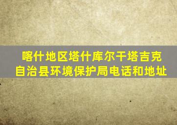 喀什地区塔什库尔干塔吉克自治县环境保护局电话和地址
