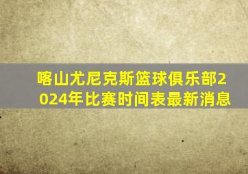 喀山尤尼克斯篮球俱乐部2024年比赛时间表最新消息