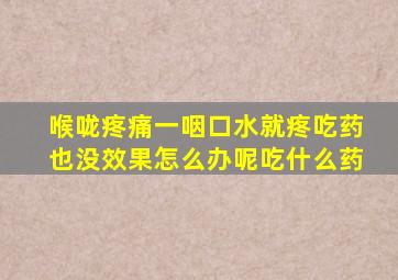 喉咙疼痛一咽口水就疼吃药也没效果怎么办呢吃什么药