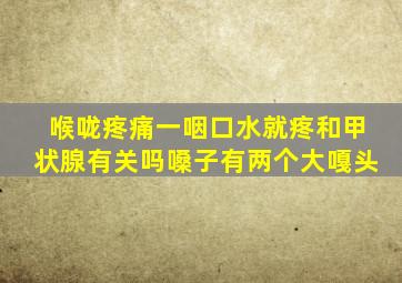 喉咙疼痛一咽口水就疼和甲状腺有关吗嗓子有两个大嘎头