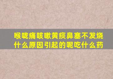 喉咙痛咳嗽黄痰鼻塞不发烧什么原因引起的呢吃什么药