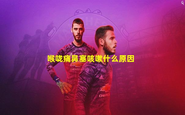 喉咙痛鼻塞咳嗽什么原因