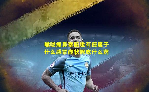 喉咙痛鼻塞咳嗽有痰属于什么感冒症状呢吃什么药