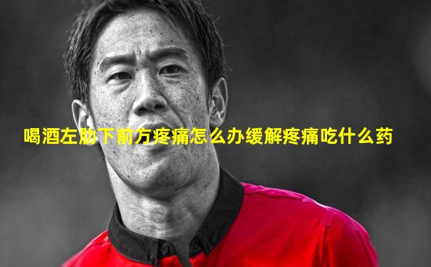 喝酒左肋下前方疼痛怎么办缓解疼痛吃什么药