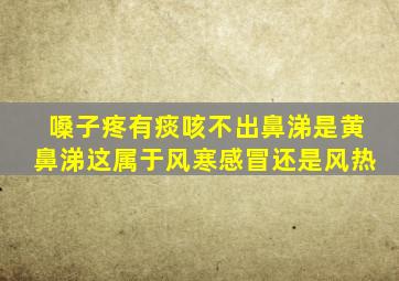 嗓子疼有痰咳不出鼻涕是黄鼻涕这属于风寒感冒还是风热