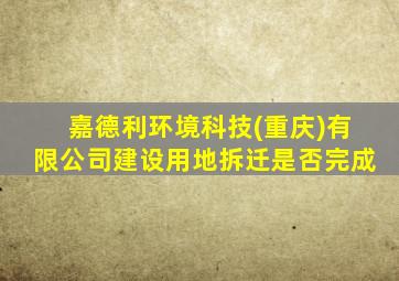 嘉德利环境科技(重庆)有限公司建设用地拆迁是否完成