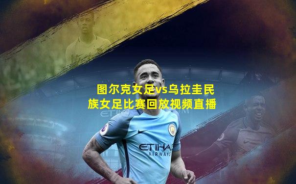 图尔克女足vs乌拉圭民族女足比赛回放视频直播