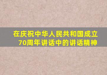 在庆祝中华人民共和国成立70周年讲话中的讲话精神