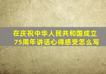 在庆祝中华人民共和国成立75周年讲话心得感受怎么写