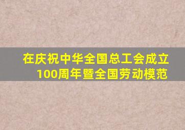在庆祝中华全国总工会成立100周年暨全国劳动模范