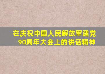 在庆祝中国人民解放军建党90周年大会上的讲话精神