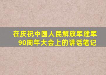在庆祝中国人民解放军建军90周年大会上的讲话笔记