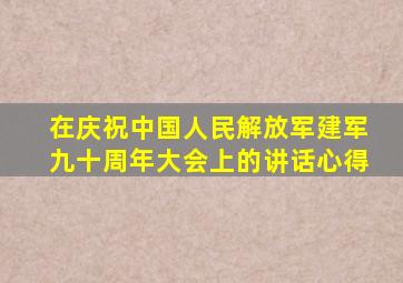 在庆祝中国人民解放军建军九十周年大会上的讲话心得