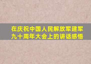 在庆祝中国人民解放军建军九十周年大会上的讲话感悟