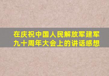 在庆祝中国人民解放军建军九十周年大会上的讲话感想