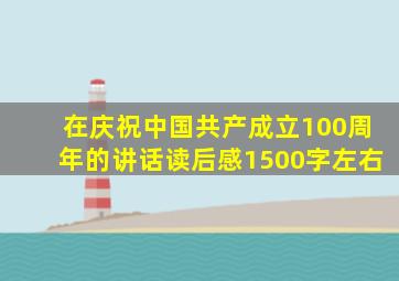 在庆祝中国共产成立100周年的讲话读后感1500字左右