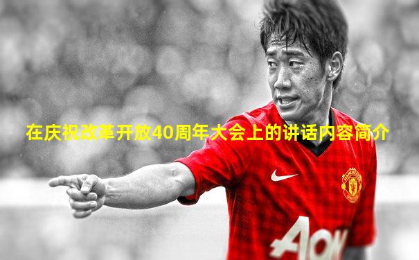 在庆祝改革开放40周年大会上的讲话内容简介
