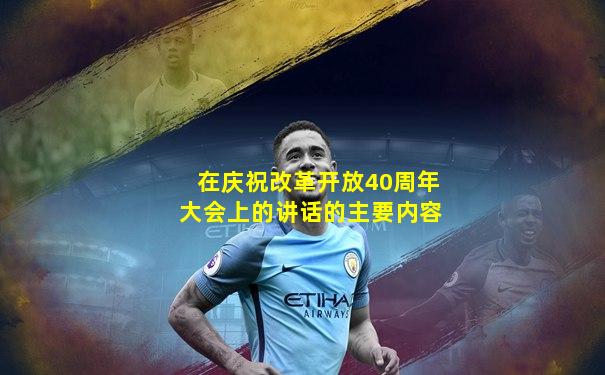 在庆祝改革开放40周年大会上的讲话的主要内容