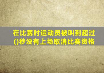 在比赛时运动员被叫到超过()秒没有上场取消比赛资格
