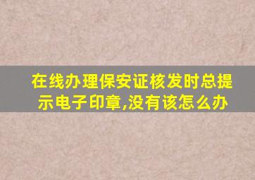 在线办理保安证核发时总提示电子印章,没有该怎么办