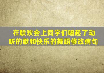 在联欢会上同学们唱起了动听的歌和快乐的舞蹈修改病句