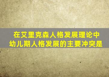 在艾里克森人格发展理论中幼儿期人格发展的主要冲突是
