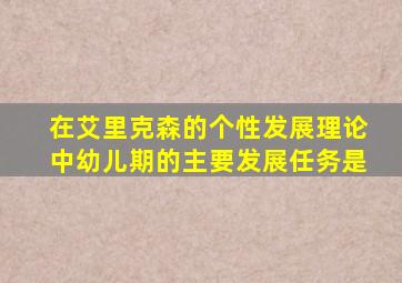 在艾里克森的个性发展理论中幼儿期的主要发展任务是
