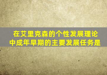 在艾里克森的个性发展理论中成年早期的主要发展任务是