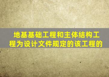 地基基础工程和主体结构工程为设计文件规定的该工程的