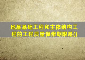 地基基础工程和主体结构工程的工程质量保修期限是()