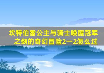 坎特伯雷公主与骑士唤醒冠军之剑的奇幻冒险2一2怎么过