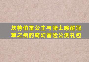 坎特伯雷公主与骑士唤醒冠军之剑的奇幻冒险公测礼包