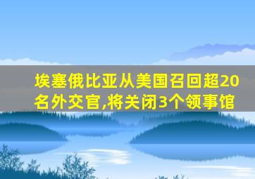 埃塞俄比亚从美国召回超20名外交官,将关闭3个领事馆